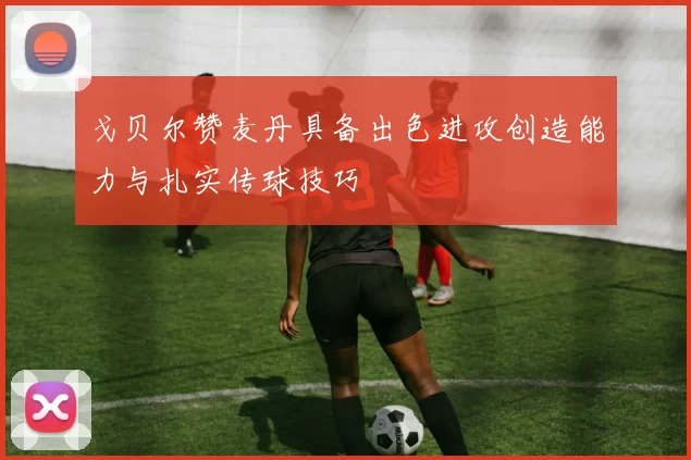 戈贝尔赞麦丹具备出色进攻创造能力与扎实传球技巧