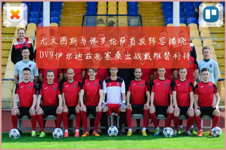 尤文图斯与佛罗伦萨首发阵容揭晓DV9伊尔迪兹孔塞桑出战戴维替补待命