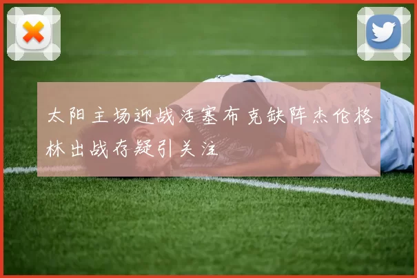 太阳主场迎战活塞布克缺阵杰伦格林出战存疑引关注