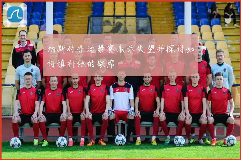 纳斯对乔治禁赛表示失望并探讨如何填补他的缺席