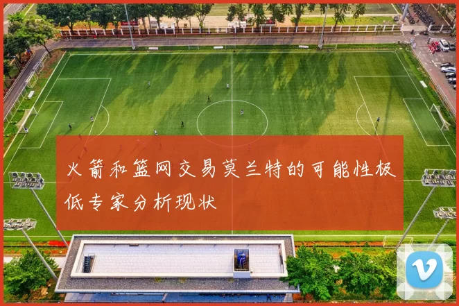 火箭和篮网交易莫兰特的可能性极低专家分析现状