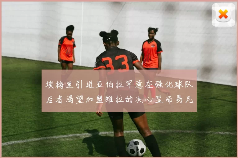 埃梅里引进亚伯拉罕意在强化球队后者渴望加盟维拉的决心显而易见