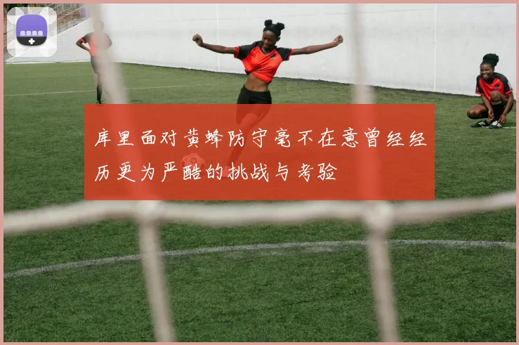 库里面对黄蜂防守毫不在意曾经经历更为严酷的挑战与考验