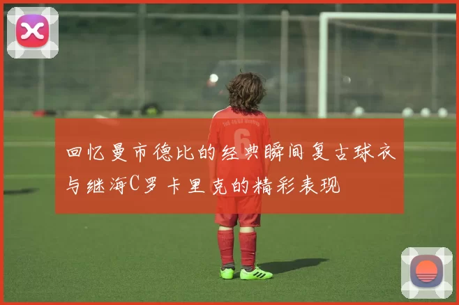 回忆曼市德比的经典瞬间复古球衣与继海C罗卡里克的精彩表现