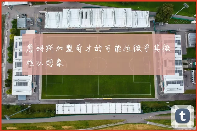 詹姆斯加盟奇才的可能性微乎其微难以想象